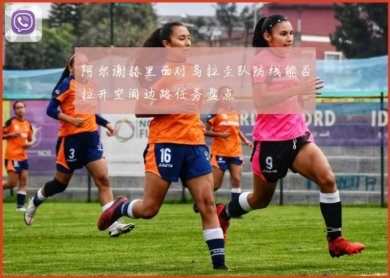 阿尔谢赫里面对乌拉圭队防线能否拉开空间边路任务盘点
