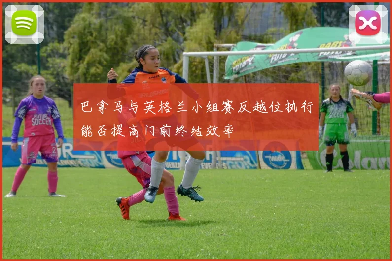 巴拿马与英格兰小组赛反越位执行能否提高门前终结效率