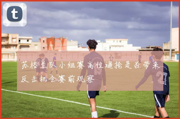 苏格兰队小组赛高位逼抢是否带来反击机会赛前观察