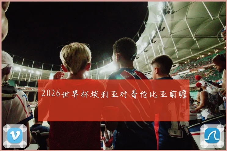 2026世界杯埃利亚对哥伦比亚前瞻