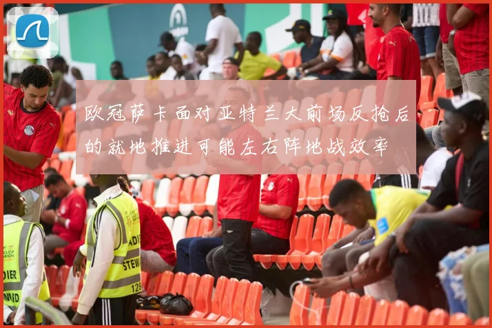 欧冠萨卡面对亚特兰大前场反抢后的就地推进可能左右阵地战效率